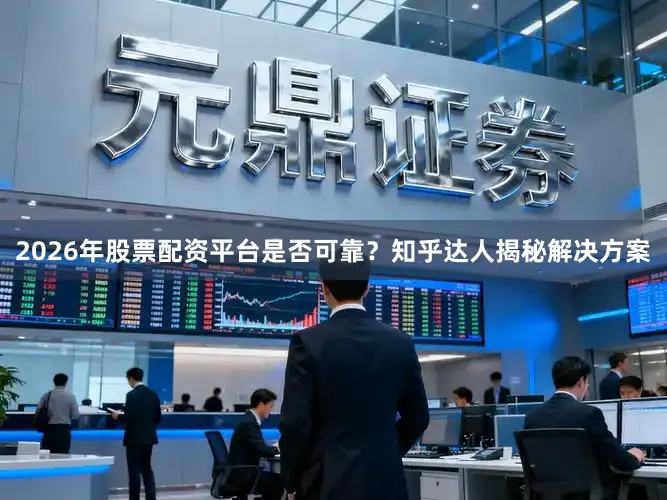 2026年股票配资平台是否可靠？知乎达人揭秘解决方案