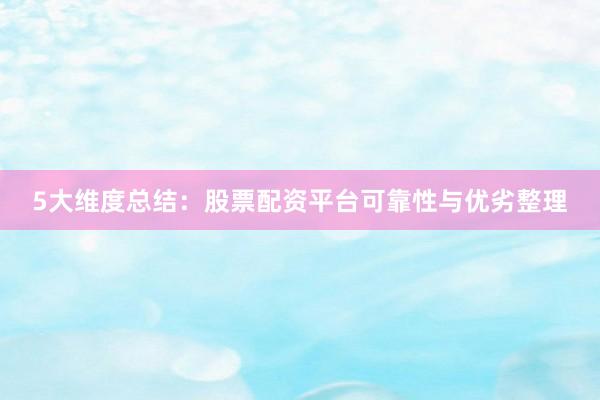 5大维度总结：股票配资平台可靠性与优劣整理