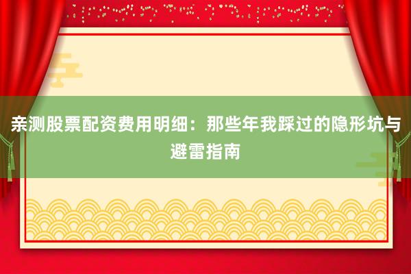 亲测股票配资费用明细：那些年我踩过的隐形坑与避雷指南