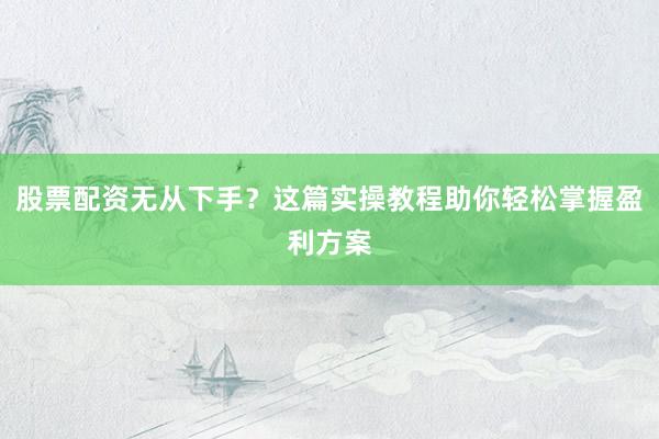 股票配资无从下手？这篇实操教程助你轻松掌握盈利方案