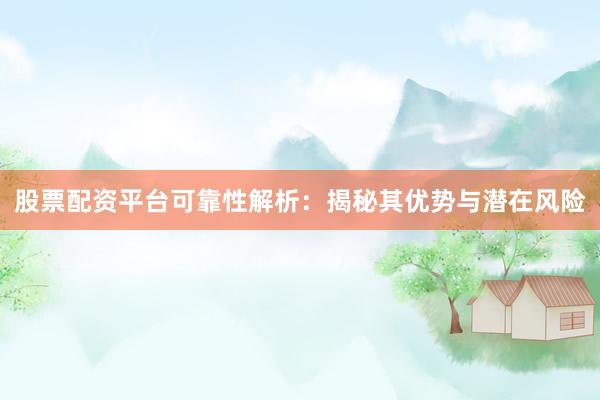 股票配资平台可靠性解析：揭秘其优势与潜在风险