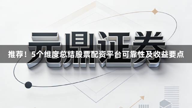 推荐！5个维度总结股票配资平台可靠性及收益要点