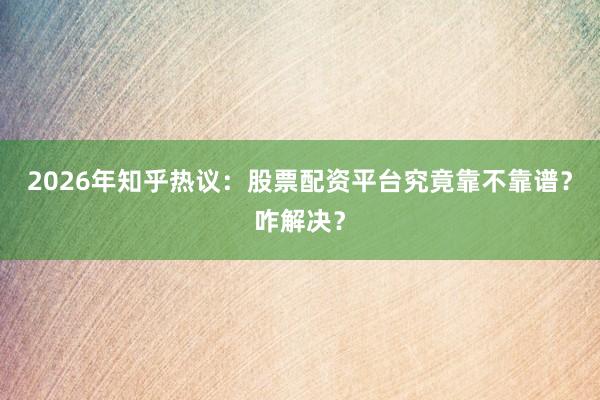 2026年知乎热议：股票配资平台究竟靠不靠谱？咋解决？