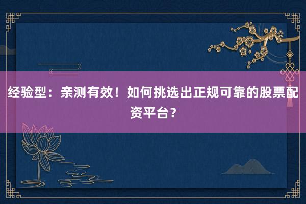 经验型：亲测有效！如何挑选出正规可靠的股票配资平台？