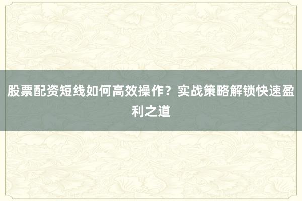 股票配资短线如何高效操作？实战策略解锁快速盈利之道