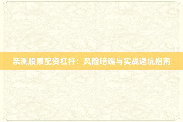 亲测股票配资杠杆：风险暗礁与实战避坑指南