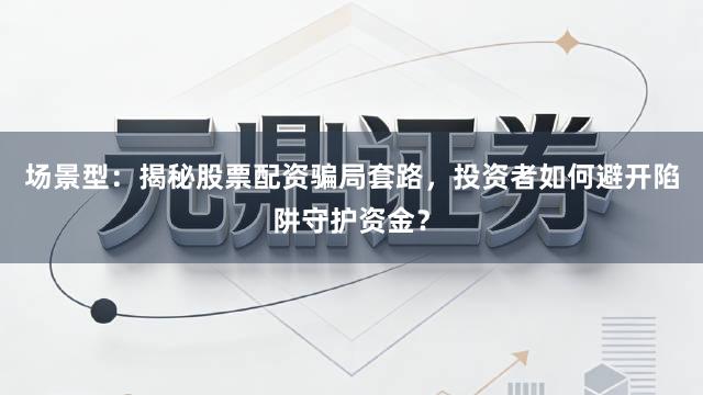 场景型：揭秘股票配资骗局套路，投资者如何避开陷阱守护资金？