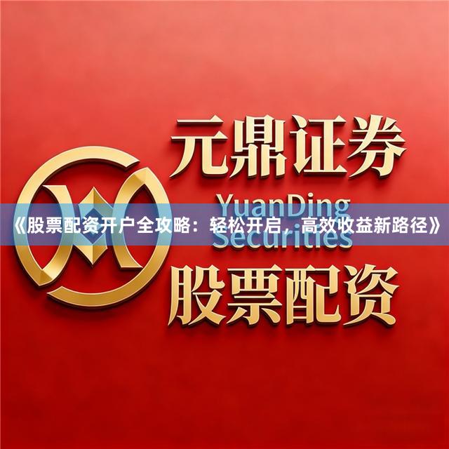 《股票配资开户全攻略:轻松开启,高效收益新路径》