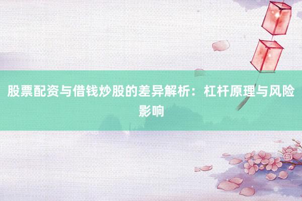 股票配资与借钱炒股的差异解析：杠杆原理与风险影响