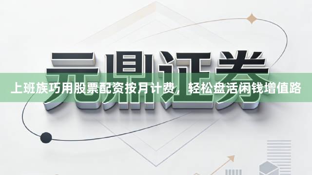 上班族巧用股票配资按月计费，轻松盘活闲钱增值路