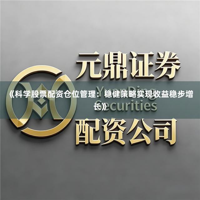 《科学股票配资仓位管理：稳健策略实现收益稳步增长》