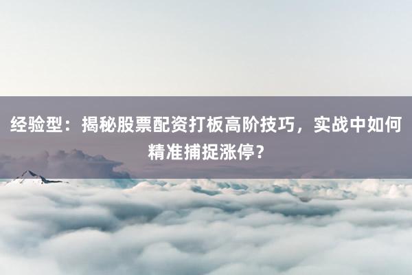 经验型：揭秘股票配资打板高阶技巧，实战中如何精准捕捉涨停？
