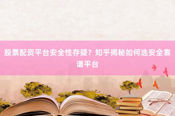 股票配资平台安全性存疑？知乎揭秘如何选安全靠谱平台