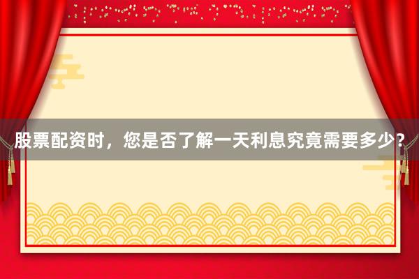 股票配资时，您是否了解一天利息究竟需要多少？