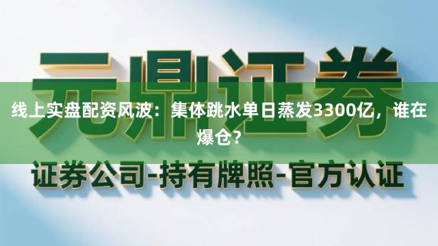 线上实盘配资风波：集体跳水单日蒸发3300亿，谁在爆仓？