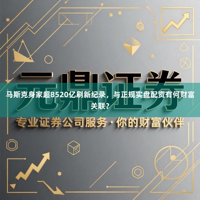 马斯克身家超8520亿刷新纪录，与正规实盘配资有何财富关联？