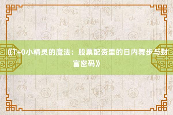 《T+0小精灵的魔法：股票配资里的日内舞步与财富密码》