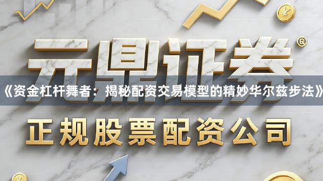 《资金杠杆舞者：揭秘配资交易模型的精妙华尔兹步法》