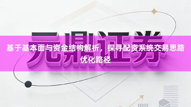 基于基本面与资金结构解析，探寻配资系统交易思路优化路径
