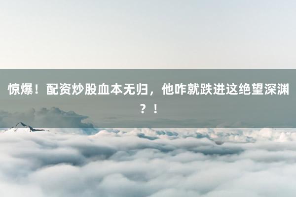 惊爆！配资炒股血本无归，他咋就跌进这绝望深渊？！