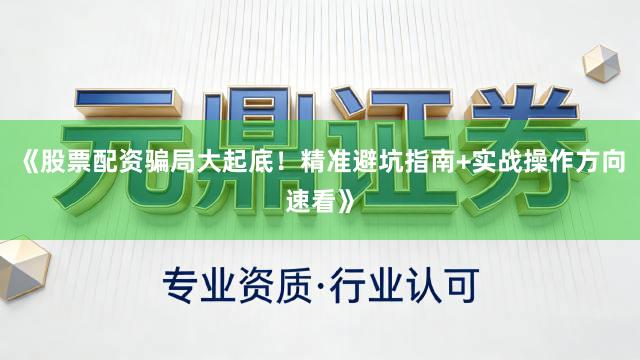 《股票配资骗局大起底！精准避坑指南+实战操作方向速看》