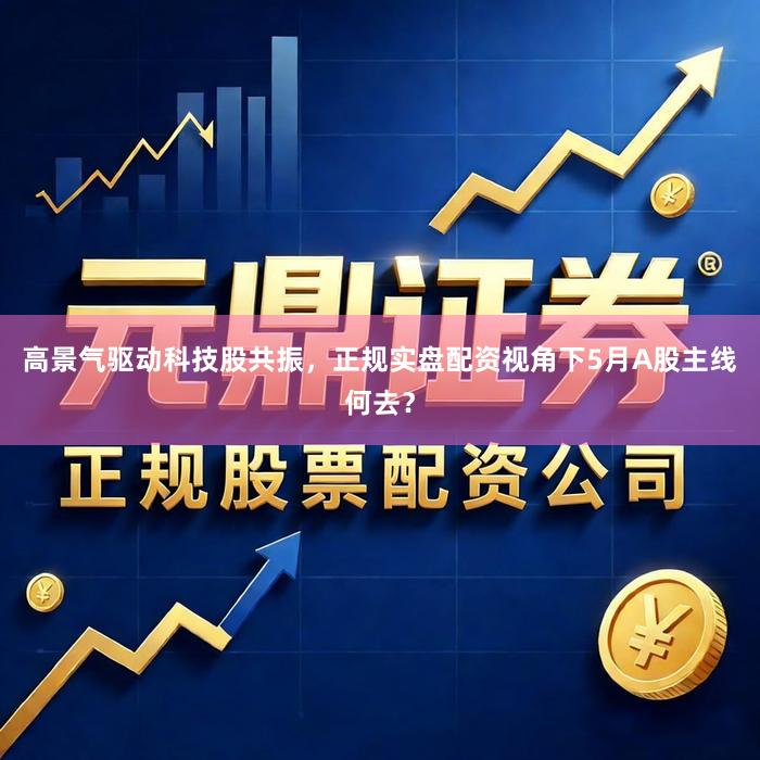 高景气驱动科技股共振，正规实盘配资视角下5月A股主线何去？