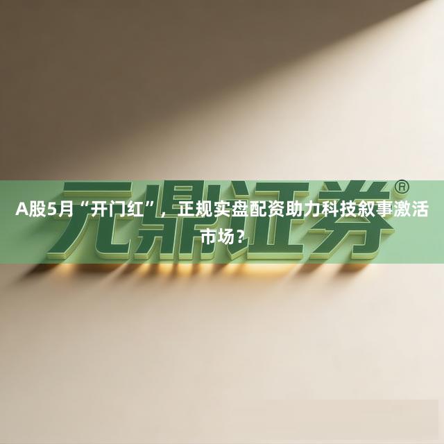 A股5月“开门红”，正规实盘配资助力科技叙事激活市场？