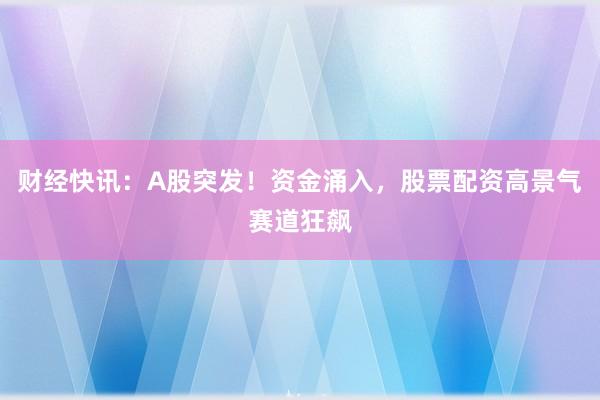 财经快讯：A股突发！资金涌入，股票配资高景气赛道狂飙