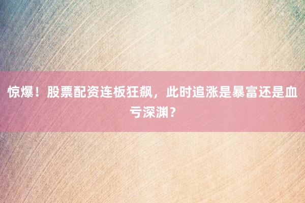 惊爆！股票配资连板狂飙，此时追涨是暴富还是血亏深渊？
