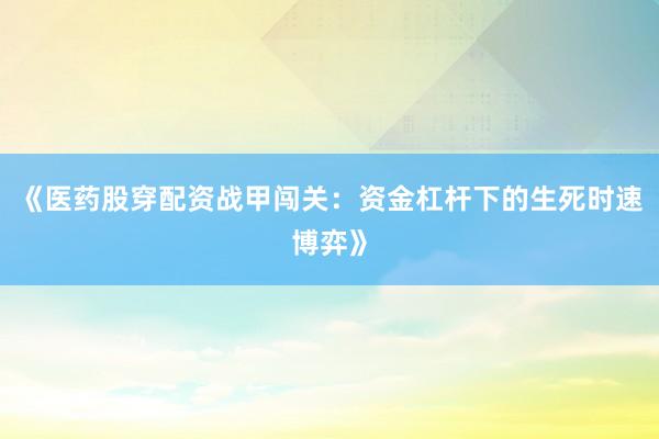 《医药股穿配资战甲闯关：资金杠杆下的生死时速博弈》