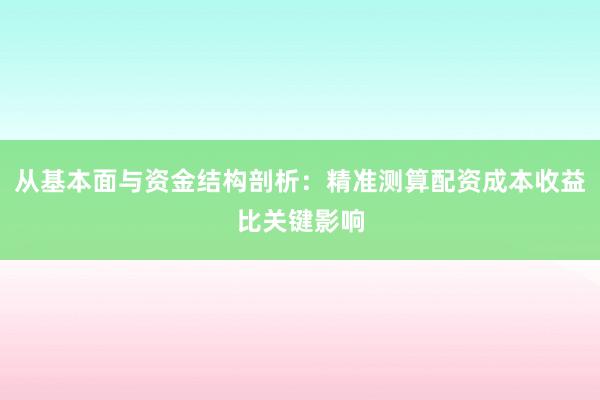 从基本面与资金结构剖析：精准测算配资成本收益比关键影响