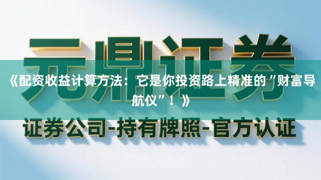 《配资收益计算方法：它是你投资路上精准的“财富导航仪”！》