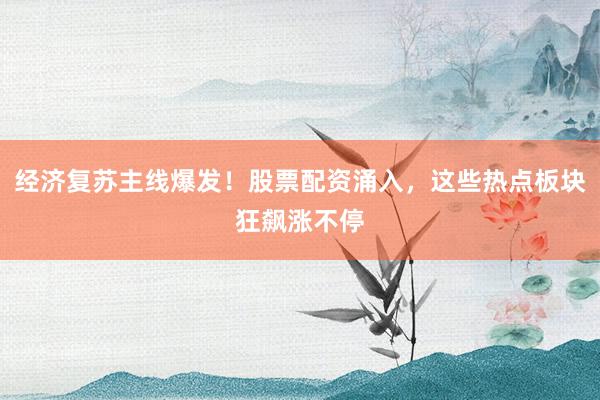 经济复苏主线爆发！股票配资涌入，这些热点板块狂飙涨不停
