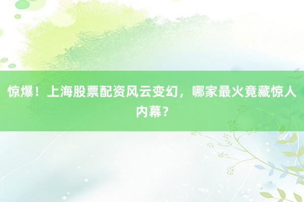 惊爆！上海股票配资风云变幻，哪家最火竟藏惊人内幕？