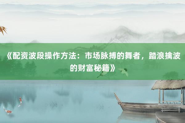 《配资波段操作方法：市场脉搏的舞者，踏浪擒波的财富秘籍》