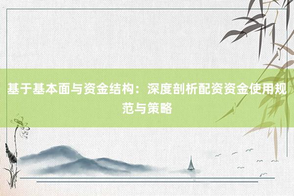 基于基本面与资金结构：深度剖析配资资金使用规范与策略