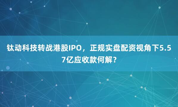 钛动科技转战港股IPO，正规实盘配资视角下5.57亿应收款何解？
