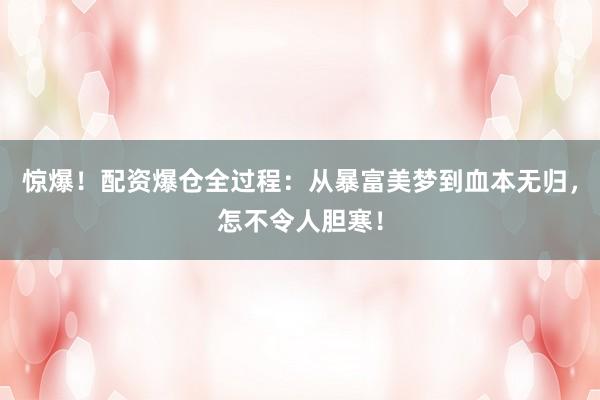 惊爆！配资爆仓全过程：从暴富美梦到血本无归，怎不令人胆寒！
