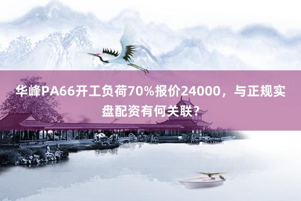 华峰PA66开工负荷70%报价24000，与正规实盘配资有何关联？
