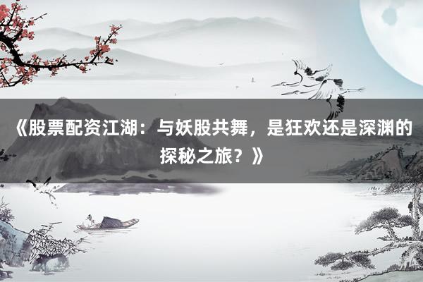 《股票配资江湖：与妖股共舞，是狂欢还是深渊的探秘之旅？》