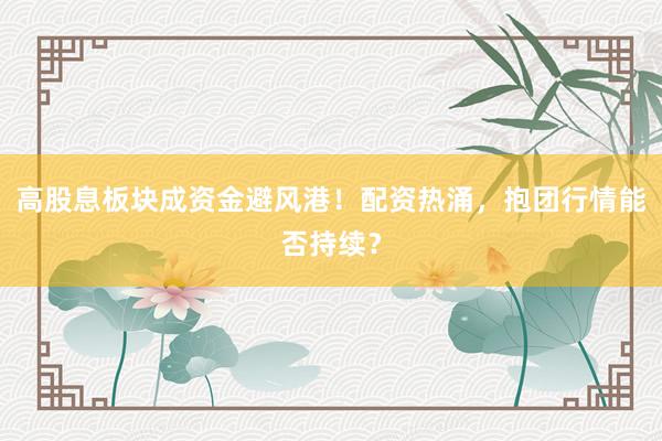 高股息板块成资金避风港！配资热涌，抱团行情能否持续？