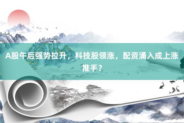 A股午后强势拉升，科技股领涨，配资涌入成上涨推手？