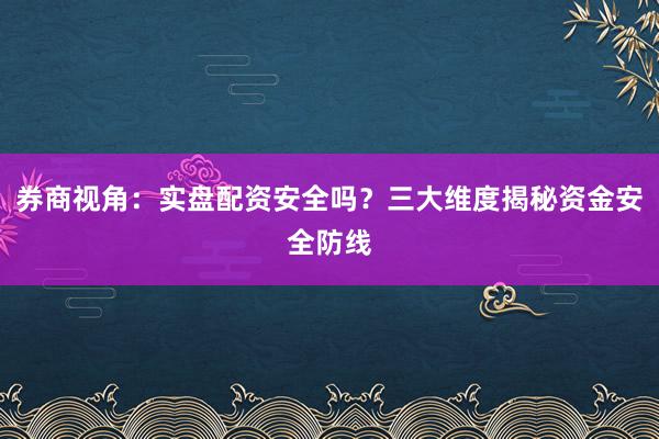 券商视角：实盘配资安全吗？三大维度揭秘资金安全防线