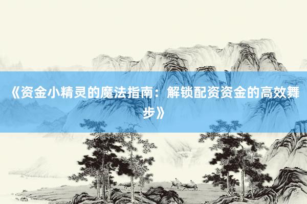 《资金小精灵的魔法指南：解锁配资资金的高效舞步》