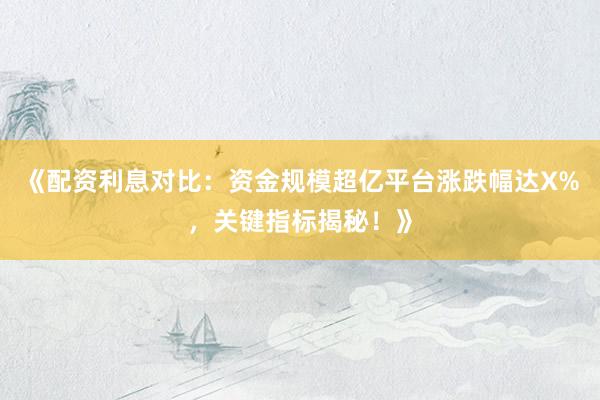 《配资利息对比：资金规模超亿平台涨跌幅达X%，关键指标揭秘！》