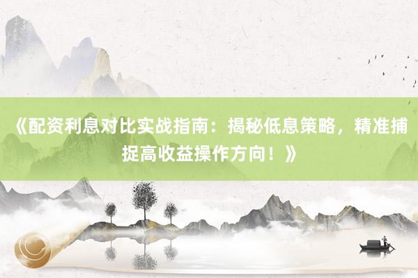 《配资利息对比实战指南：揭秘低息策略，精准捕捉高收益操作方向！》