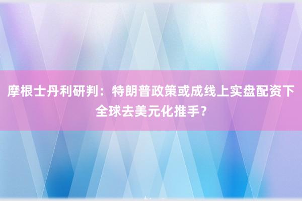 摩根士丹利研判：特朗普政策或成线上实盘配资下全球去美元化推手？