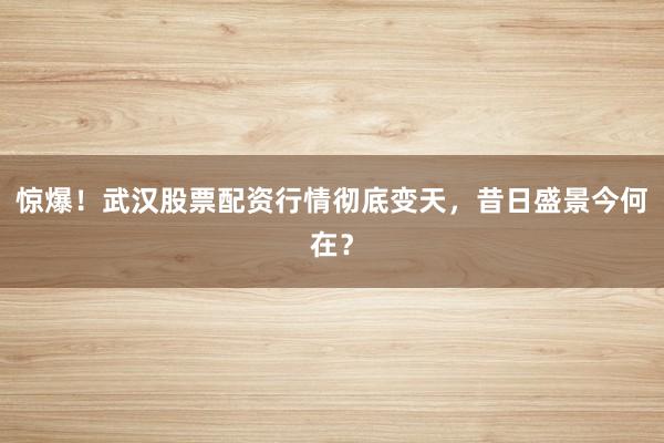 惊爆！武汉股票配资行情彻底变天，昔日盛景今何在？