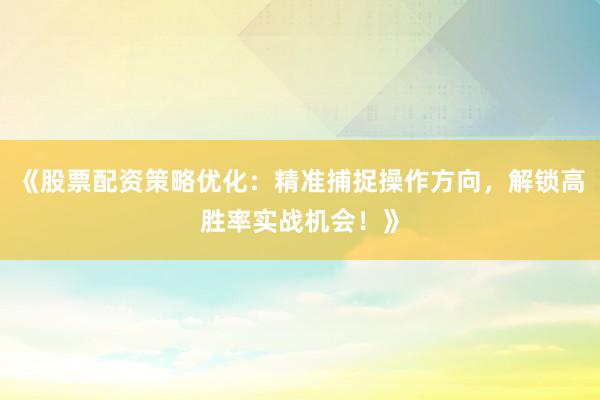 《股票配资策略优化：精准捕捉操作方向，解锁高胜率实战机会！》