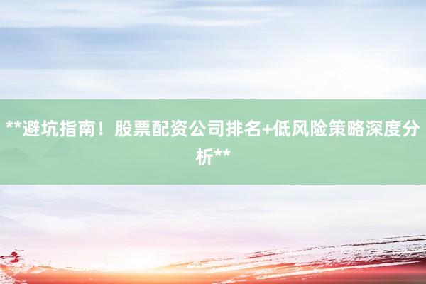 **避坑指南！股票配资公司排名+低风险策略深度分析**
